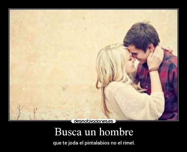 Busca un hombre - que te joda el pintalabios no el rimel.