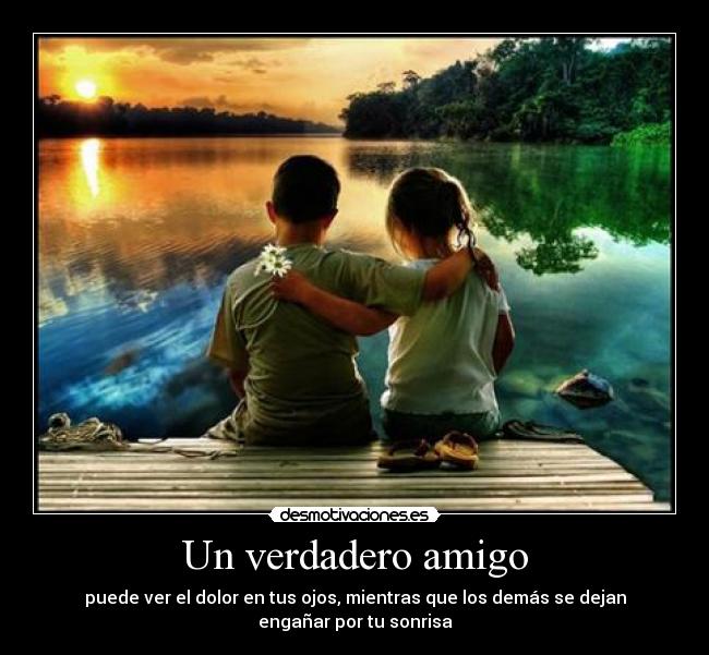 Un verdadero amigo - puede ver el dolor en tus ojos, mientras que los demás se dejan
engañar por tu sonrisa