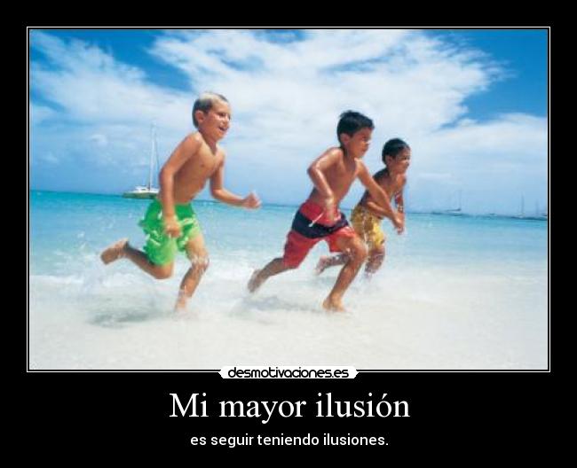 Mi mayor ilusión - es seguir teniendo ilusiones.