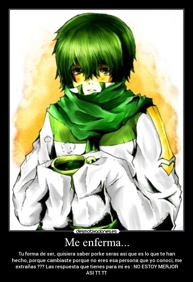 Me enferma... - Tu forma de ser, quisiera saber porke seras asi que es lo que te han
hecho, porque cambiaste porque no eres esa persona que yo conoci, me
extrañas ??? Las respuesta que tienes para mi es : NO ESTOY MERJOR
ASI TT.TT