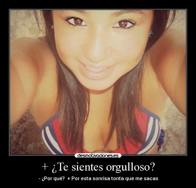 + ¿Te sientes orgulloso? - - ¿Por qué? + Por esta sonrisa tonta que me sacas