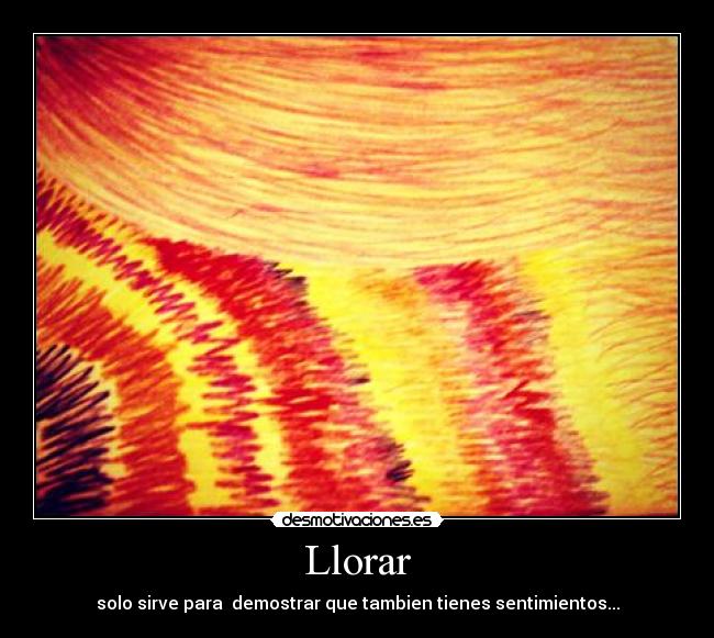 Llorar - solo sirve para demostrar que tambien tienes sentimientos...