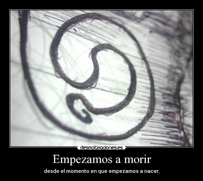 Empezamos a morir - desde el momento en que empezamos a nacer.