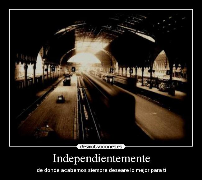 Independientemente - de donde acabemos siempre deseare lo mejor para ti