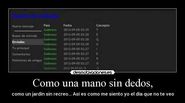 Como una mano sin dedos, - como un jardín sin recreo... Así es como me siento yo el día que no te veo