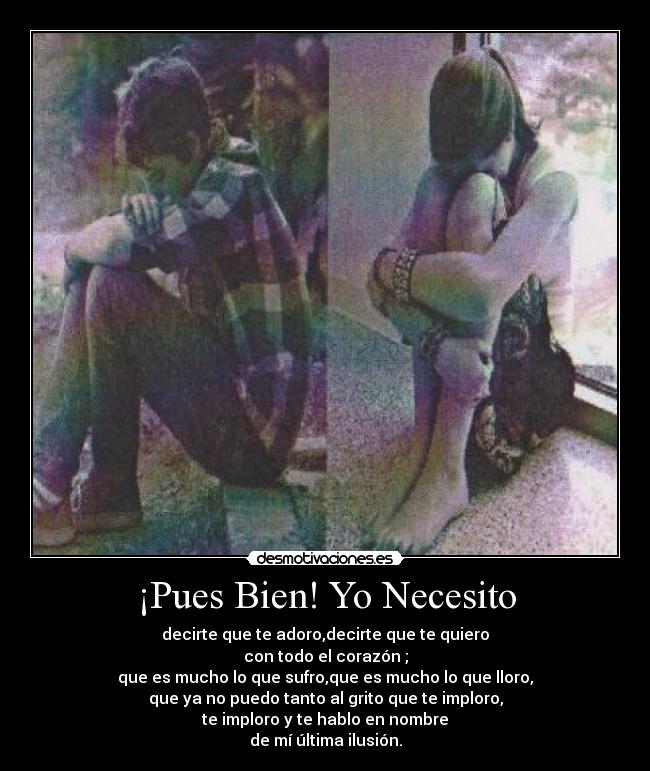 ¡Pues Bien! Yo Necesito - decirte que te adoro,decirte que te quiero
con todo el corazón ;
que es mucho lo que sufro,que es mucho lo que lloro,
que ya no puedo tanto al grito que te imploro,
te imploro y te hablo en nombre
de mí última ilusión.