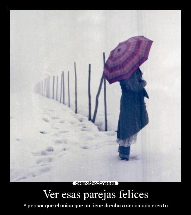 Ver esas parejas felices - Y pensar que el único que no tiene drecho a ser amado eres tu