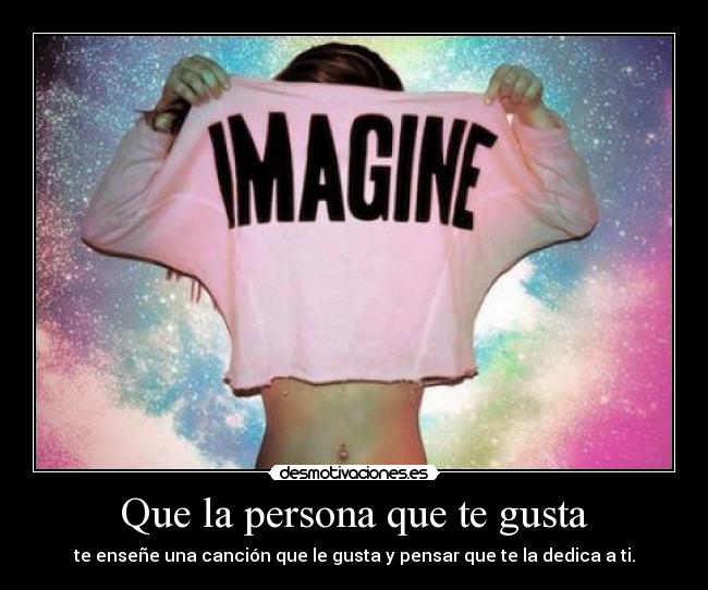 Que la persona que te gusta - te enseñe una canción que le gusta y pensar que te la dedica a ti.