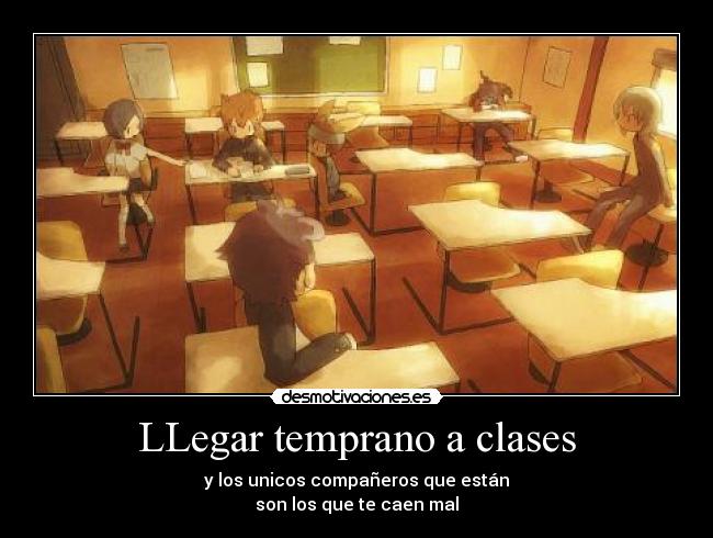 LLegar temprano a clases - y los unicos compañeros que están
son los que te caen mal