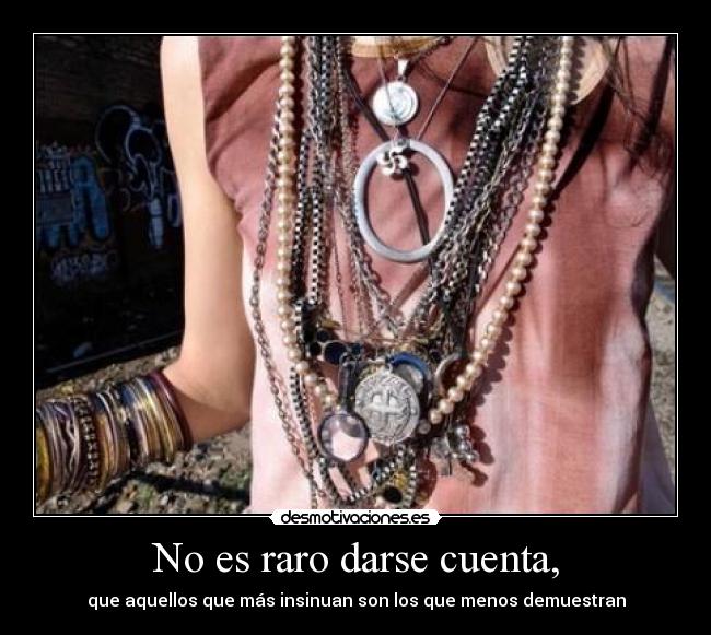 No es raro darse cuenta, - que aquellos que más insinuan son los que menos demuestran