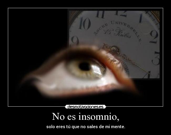 No es insomnio, - solo eres tú que no sales de mi mente.