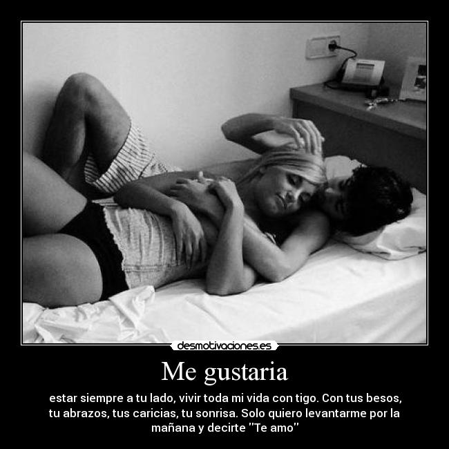 Me gustaria - estar siempre a tu lado, vivir toda mi vida con tigo. Con tus besos,
tu abrazos, tus caricias, tu sonrisa. Solo quiero levantarme por la
mañana y decirte Te amo