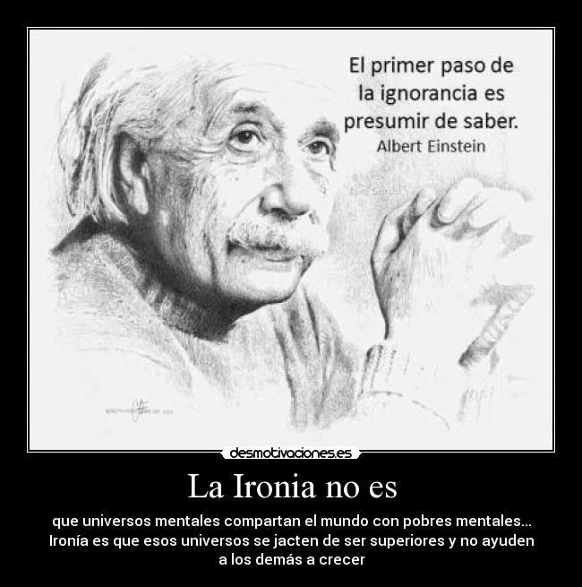 La Ironia no es - que universos mentales compartan el mundo con pobres mentales...
Ironía es que esos universos se jacten de ser superiores y no ayuden
a los demás a crecer