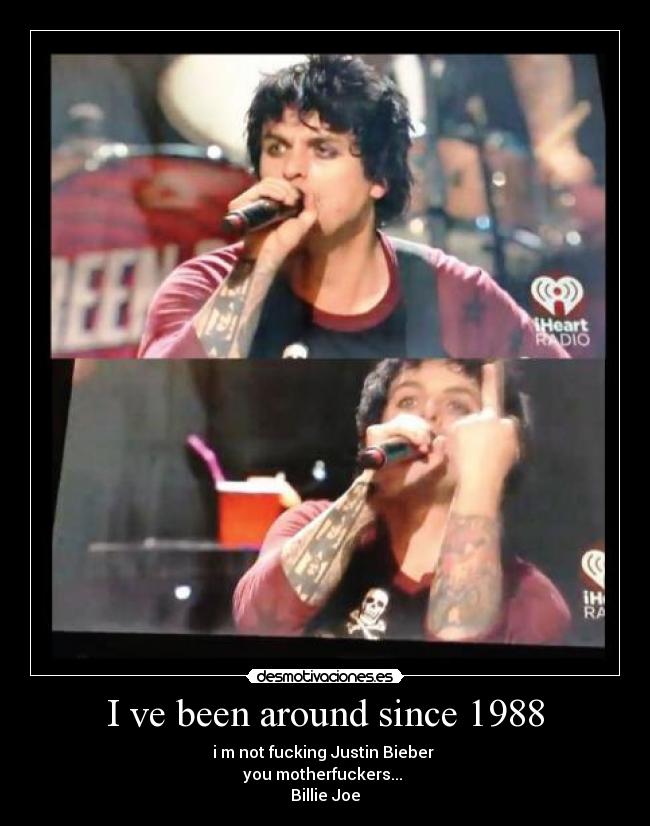 I ve been around since 1988 - i m not fucking Justin Bieber
you motherfuckers...
Billie Joe