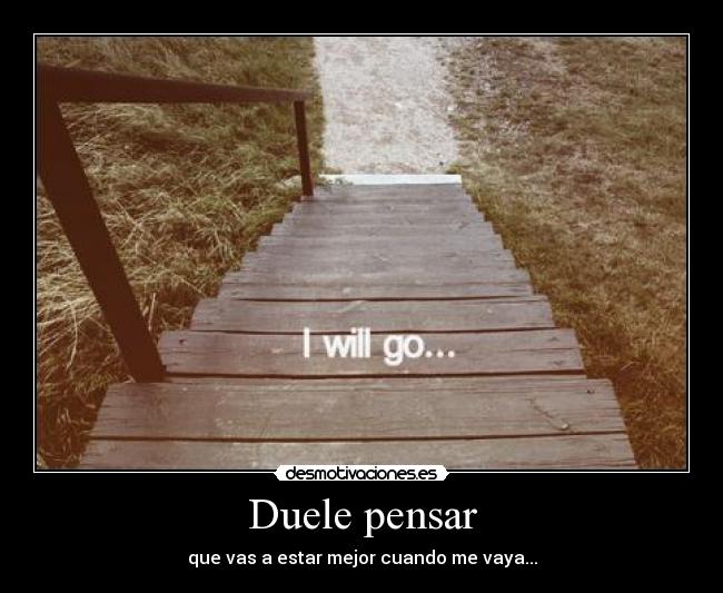 Duele pensar - que vas a estar mejor cuando me vaya...