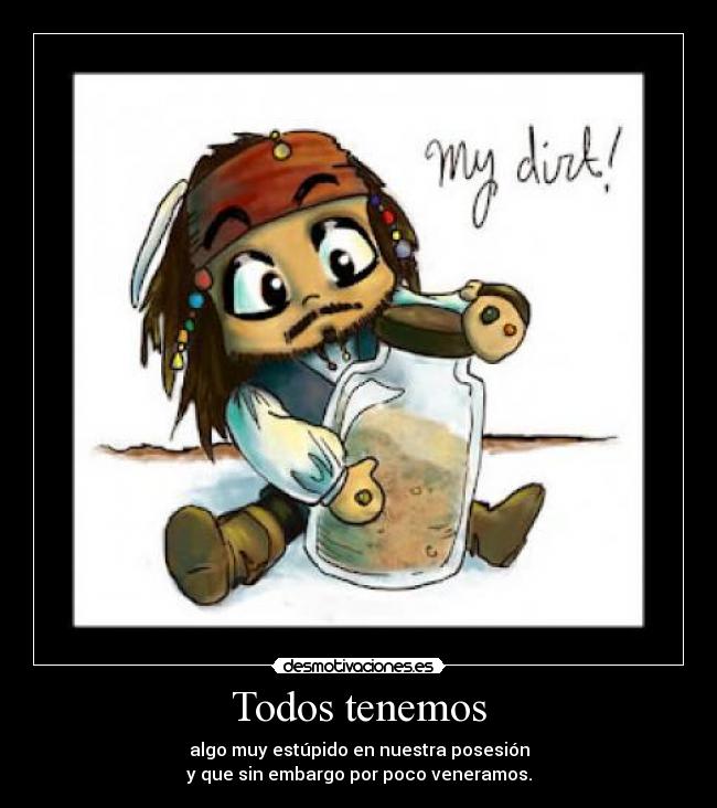 Todos tenemos - algo muy estúpido en nuestra posesión
y que sin embargo por poco veneramos.