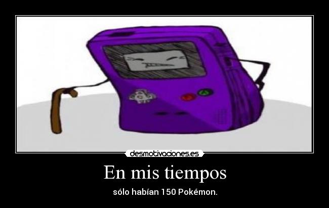 En mis tiempos - sólo habían 150 Pokémon.