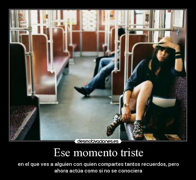 Ese momento triste - en el que ves a alguien con quien compartes tantos recuerdos, pero
ahora actúa como si no se conociera