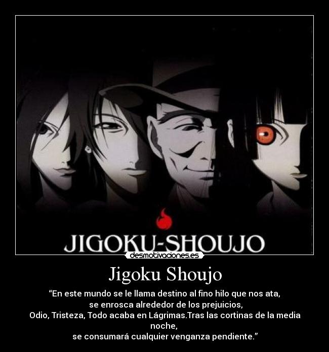 Jigoku Shoujo - “En este mundo se le llama destino al fino hilo que nos ata,
se enrosca alrededor de los prejuicios,
Odio, Tristeza, Todo acaba en Lágrimas.Tras las cortinas de la media noche,
se consumará cualquier venganza pendiente.”
