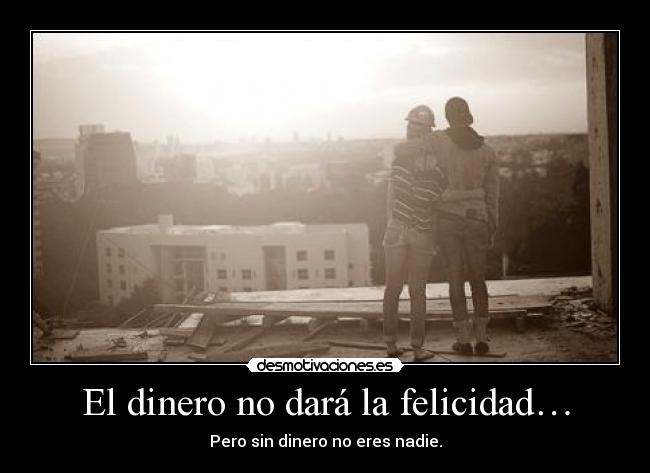 El dinero no dará la felicidad… - Pero sin dinero no eres nadie.