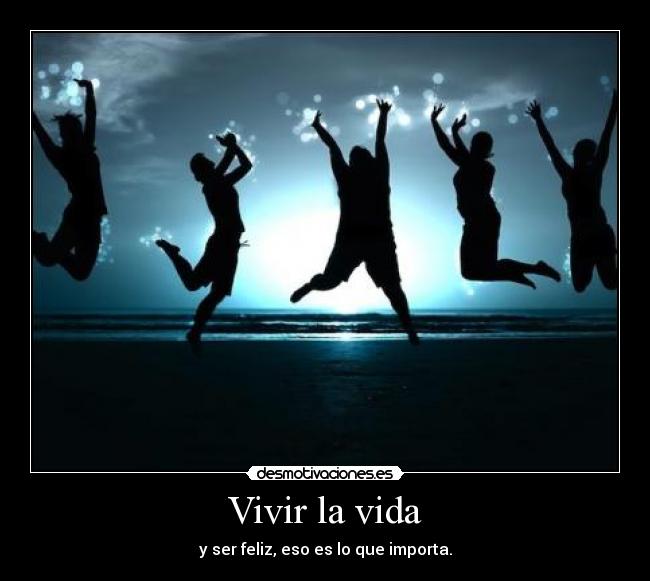 Vivir la vida - y ser feliz, eso es lo que importa.