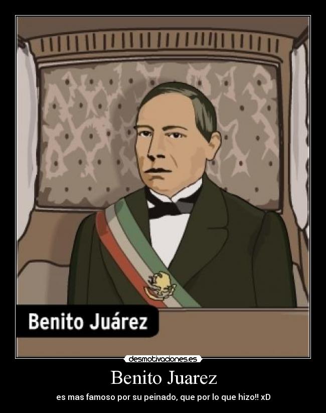 Benito Juarez - es mas famoso por su peinado, que por lo que hizo!! xD