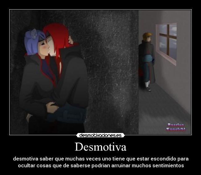 Desmotiva - desmotiva saber que muchas veces uno tiene que estar escondido para
ocultar cosas que de saberse podrian arruinar muchos sentimientos