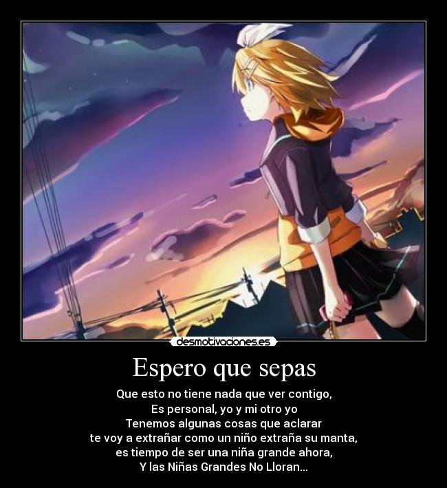 Espero que sepas - Que esto no tiene nada que ver contigo,
Es personal, yo y mi otro yo
Tenemos algunas cosas que aclarar
te voy a extrañar como un niño extraña su manta,
es tiempo de ser una niña grande ahora,
Y las Niñas Grandes No Lloran...