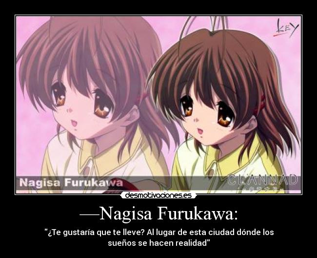 —Nagisa Furukawa: - ¿Te gustaría que te lleve? Al lugar de esta ciudad dónde los
sueños se hacen realidad