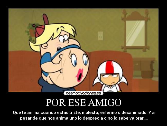 POR ESE AMIGO - Que te anima cuando estas trizte, molesto, enfermo o desanimado. Y a
pesar de que nos anima uno lo desprecia o no lo sabe valorar....