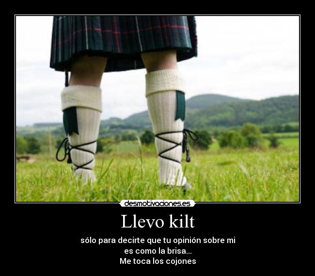 Llevo kilt - sólo para decirte que tu opinión sobre mi
es como la brisa...
Me toca los cojones