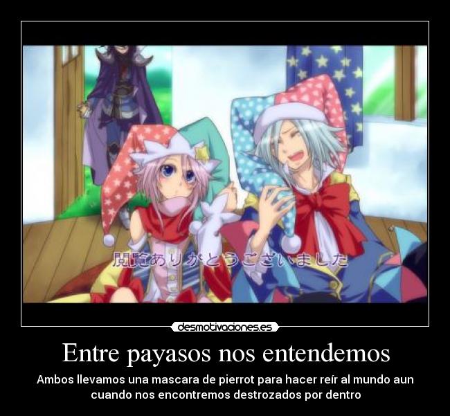 Entre payasos nos entendemos - Ambos llevamos una mascara de pierrot para hacer reír al mundo aun
cuando nos encontremos destrozados por dentro
