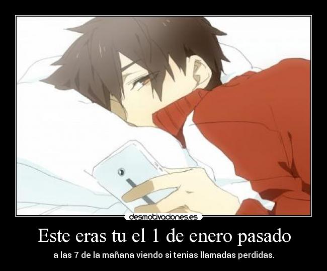 Este eras tu el 1 de enero pasado - a las 7 de la mañana viendo si tenias llamadas perdidas.