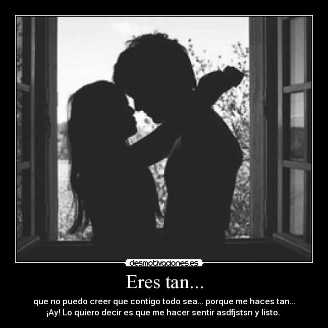 Eres tan... - que no puedo creer que contigo todo sea... porque me haces tan...
¡Ay! Lo quiero decir es que me hacer sentir asdfjstsn y listo. 