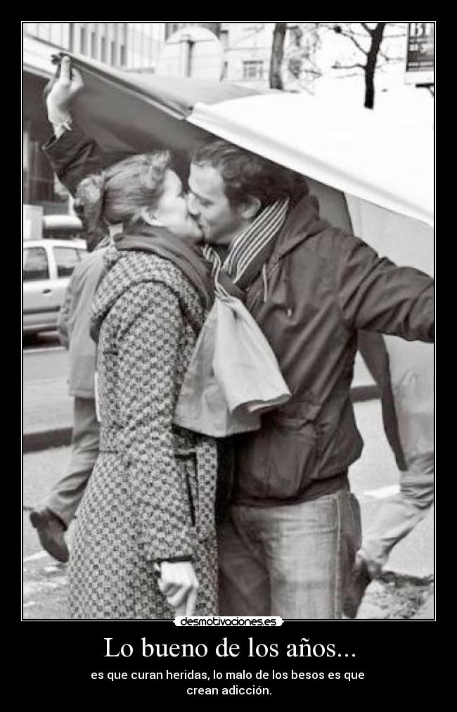 Lo bueno de los años... - es que curan heridas, lo malo de los besos es que 
crean adicción.