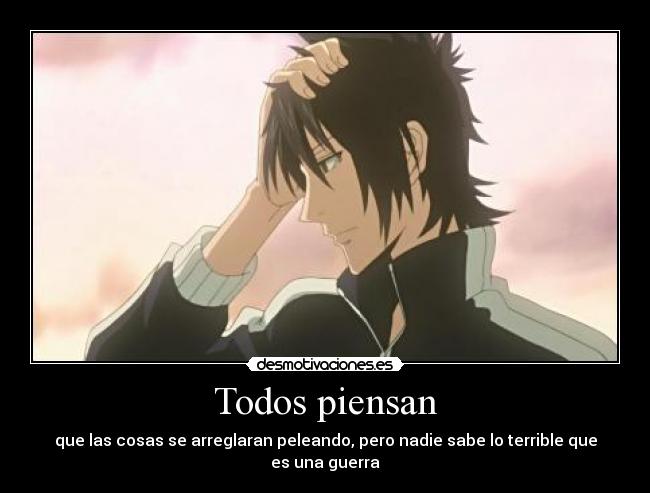Todos piensan - que las cosas se arreglaran peleando, pero nadie sabe lo terrible que es una guerra