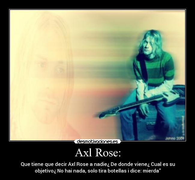 Axl Rose: - Que tiene que decir Axl Rose a nadie¿ De donde viene¿ Cual es su
objetivo¿ No hai nada, solo tira botellas i dice: mierda