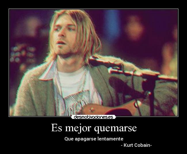 Es mejor quemarse - Que apagarse lentamente
- Kurt Cobain-