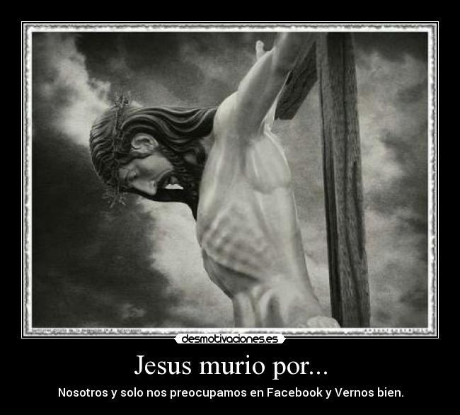 Jesus murio por... - Nosotros y solo nos preocupamos en Facebook y Vernos bien.