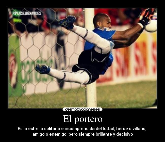 El portero - Es la estrella solitaria e incomprendida del futbol, heroe o villano,
amigo o enemigo, pero siempre brillante y decisivo