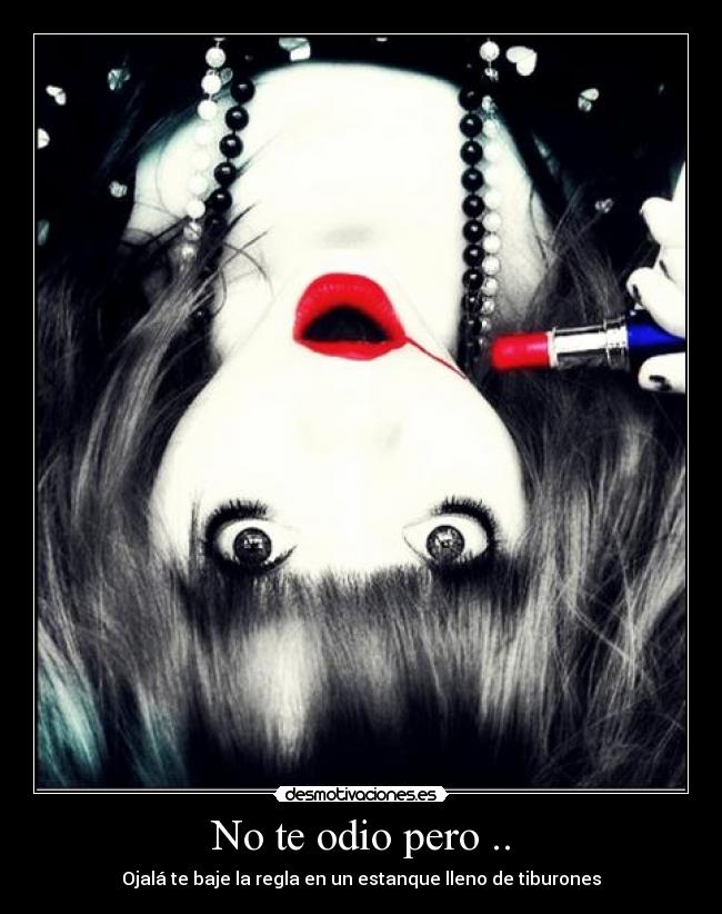 No te odio pero .. - Ojalá te baje la regla en un estanque lleno de tiburones