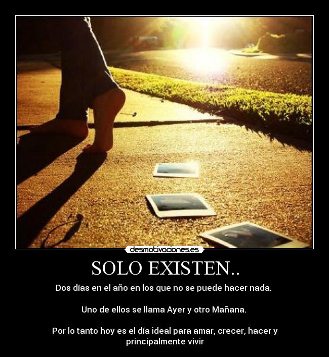 SOLO EXISTEN.. - Dos días en el año en los que no se puede hacer nada. 

Uno de ellos se llama Ayer y otro Mañana. 

Por lo tanto hoy es el día ideal para amar, crecer, hacer y principalmente vivir
