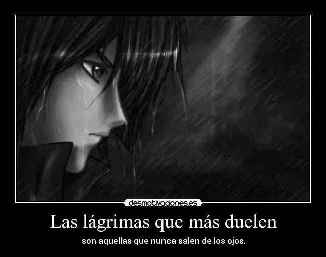 Las lágrimas que más duelen - son aquellas que nunca salen de los ojos.