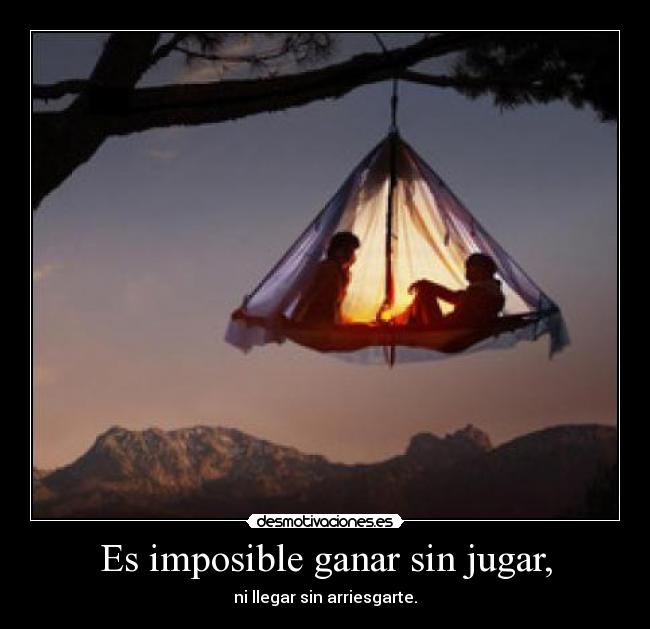 Es imposible ganar sin jugar, - ni llegar sin arriesgarte.