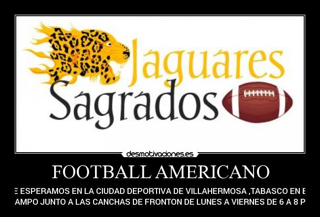 FOOTBALL AMERICANO - TE ESPERAMOS EN LA CIUDAD DEPORTIVA DE VILLAHERMOSA ,TABASCO EN EL
CAMPO JUNTO A LAS CANCHAS DE FRONTON DE LUNES A VIERNES DE 6 A 8 PM