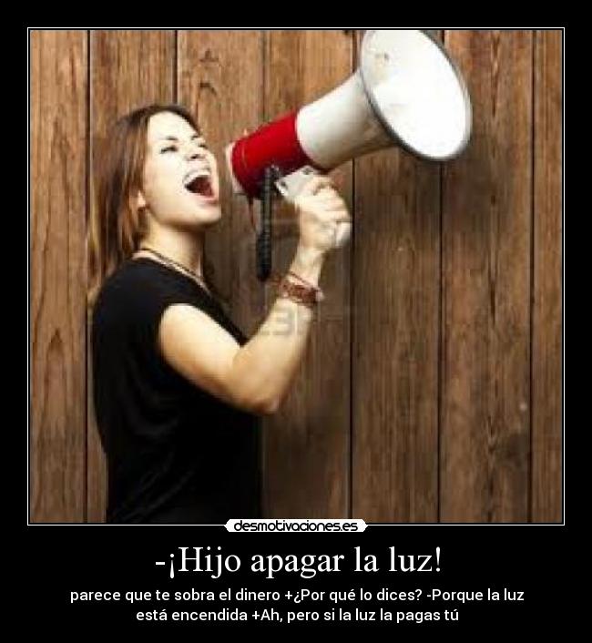 -¡Hijo apagar la luz! - parece que te sobra el dinero +¿Por qué lo dices? -Porque la luz
está encendida +Ah, pero si la luz la pagas tú