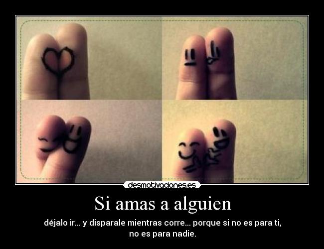 Si amas a alguien - déjalo ir... y disparale mientras corre... porque si no es para ti, no es para nadie.