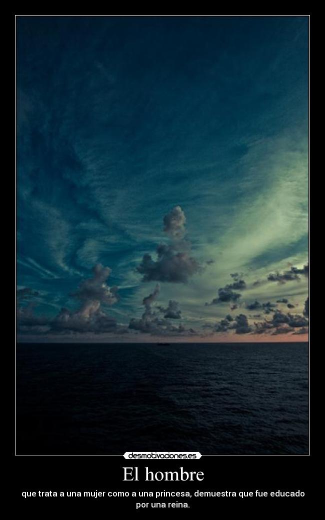 El hombre - que trata a una mujer como a una princesa, demuestra que fue educado
por una reina.
