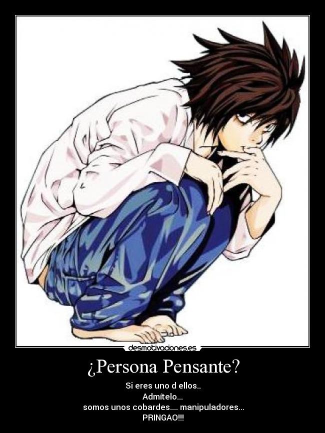 ¿Persona Pensante? - Si eres uno d ellos..
Admítelo...
somos unos cobardes.... manipuladores...
PRINGAO!!!