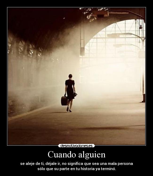 Cuando alguien - se aleje de ti, déjale ir, no significa que sea una mala persona
sólo que su parte en tu historia ya terminó.